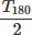 $\frac{T_{180}}{2} $